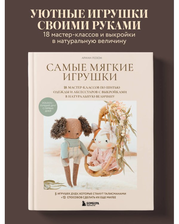 Самые мягкие игрушки. 18 мастер-классов по шитью одежды и аксессуаров с выкройками в натуральную величину.