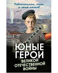Юные герои Великой Отечественной войны. Подпольщики, юнги и сыны полков