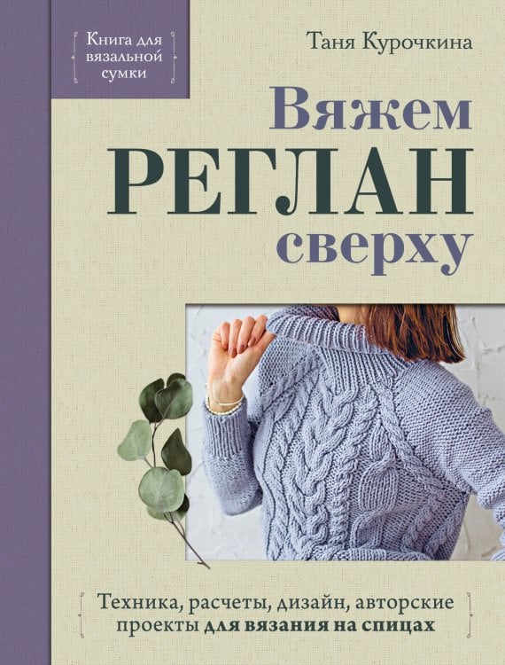 Обложка книги «Вяжем РЕГЛАН сверху. Техника, расчеты, дизайн, авторские проекты для вязания на спицах» — Курочкина Татьяна, ISBN 9785042422157