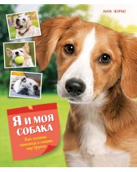 Я и моя собака. Как понять питомца и стать ему другом