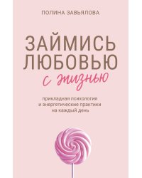 Займись любовью с жизнью. Прикладная психология и энергетические практики на каждый день