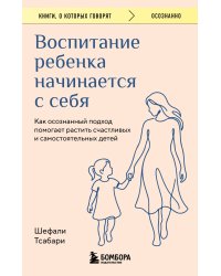 Воспитание ребенка начинается с себя. Как осознанный подход помогает растить счастливых и самостоятельных детей