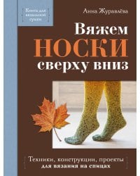 Вяжем НОСКИ сверху вниз. Техники, конструкции, проекты для вязания на спицах
