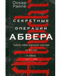 Секретные операции абвера. Тайная война немецкой разведки на Востоке и Западе. 1921—1945