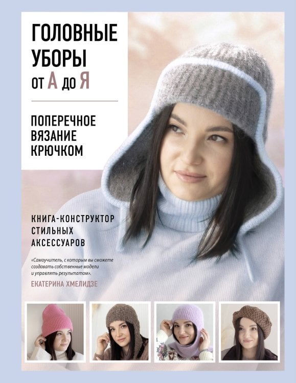 Обложка книги «Головные уборы от А до Я. Поперечное вязание крючком. Книга-конструктор стильных аксессуаров» — Хмелидзе Екатерина Юрьевна, ISBN 9785042299896