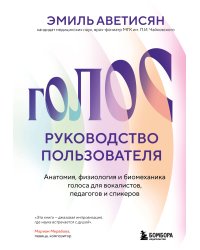 Голос: руководство пользователя. Анатомия, физиология и биомеханика голоса для вокалистов, педагогов и спикеров
