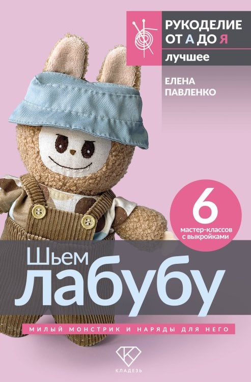 Рукоделие от А до Я. Лучшее Шьем лабубу. Милый монстрик и наряды для него. 6 мастер-классов с выкройками