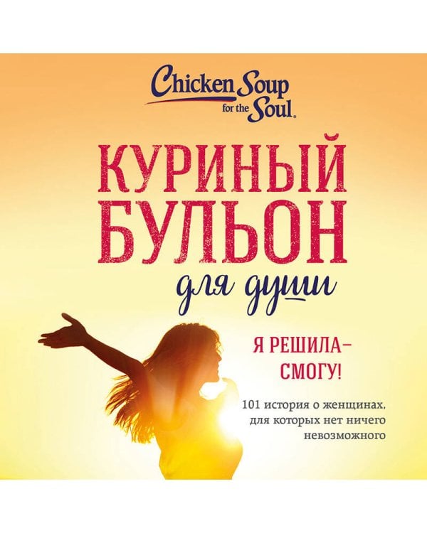 Куриный бульон для души. Я решила - смогу! 101 история о женщинах, для которых нет ничего невозможного (лучшая цена)