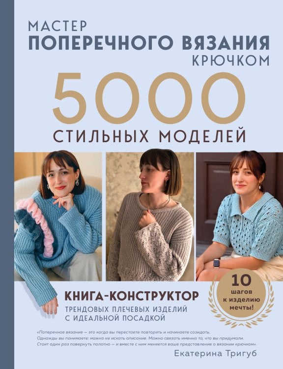 Обложка книги «Мастер поперечного вязания крючком. 5000 стильных моделей. Книга-конструктор трендовых плечевых изделий с идеальной посадкой. 10 шагов к изделию мечты!» — Тригуб Екатерина Вячеславовна, ISBN 9785042346989
