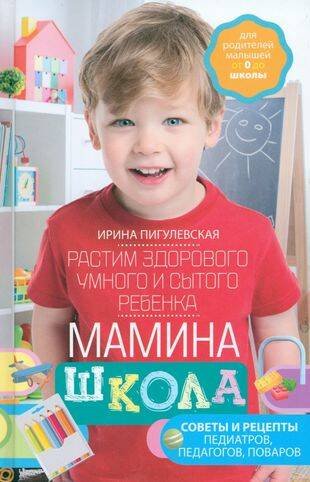 Обложка книги «Мамина школа. Растим здорового, умного и сытого ребенка. Советы и рецепты педиатров, педагогов, пова» — Пигулевская Ирина Станиславовна, ISBN 9785227105875