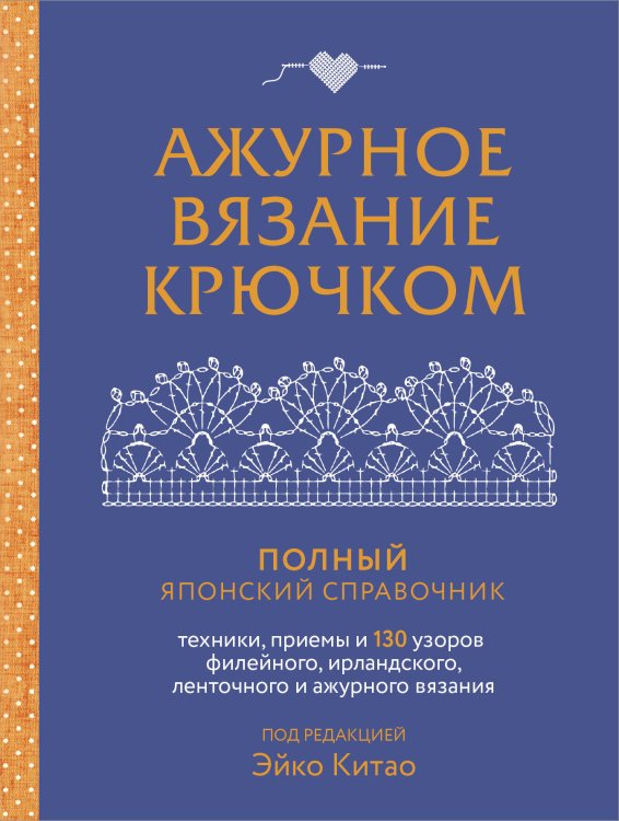 Полный гайд по ручному творчеству. Настольная книга Ажурное вязание крючком. Полный японский справочник. Техники, приемы и 130 узоров филейного, ирландского, ленточного и ажурного вязания