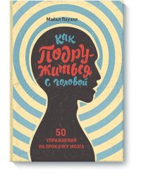 Как подружиться с головой. 50 упражнений на прокачку мозга