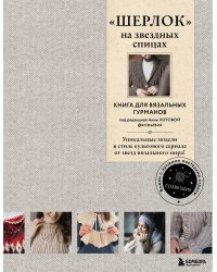 «ШЕРЛОК» на звездных спицах. Книга для вязальных гурманов. Уникальные модели в стиле культового сериала от звезд вязального мира!