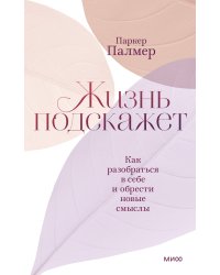 Жизнь подскажет. Как разобраться в себе и обрести новые смыслы