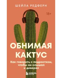Обнимая кактус. Как говорить с подростком, чтобы он слышал и доверял