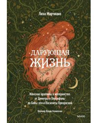 Дарующая жизнь. Женские архетипы в материнстве: от Деметры и Персефоны до Бабы-яги и Василисы Прекрасной