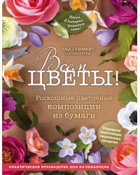 Всем цветы! Роскошные цветочные композиции из бумаги. Практическое руководство для начинающих