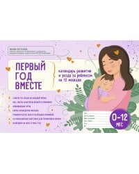 Первый год вместе. Календарь развития и ухода за ребенком на 12 месяцев