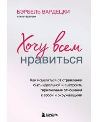 Хочу всем нравиться. Как исцелиться от стремления быть идеальной и выстроить гармоничные отношения с собой и окружающими