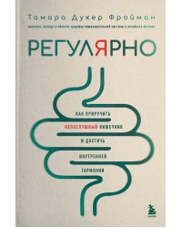 Регулярно. Как приручить непослушный кишечник и достичь внутренней гармонии