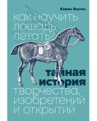 Как научить лошадь летать? Тайная история творчества, изобретений и открытий