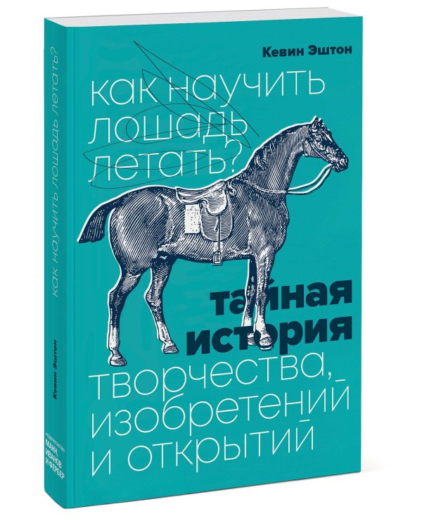 Как научить лошадь летать? Тайная история творчества, изобретений и открытий