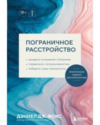 Пограничное расстройство. Практические задания для самопомощи. Наладить отношения с близкими, справиться с импульсивностью, победить страх покинутости
