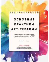 Основные практики арт-терапии. Эффективные методы борьбы с тревогой, депрессией и ПТСР
