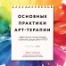 Основные практики арт-терапии. Эффективные методы борьбы с тревогой, депрессией и ПТСР