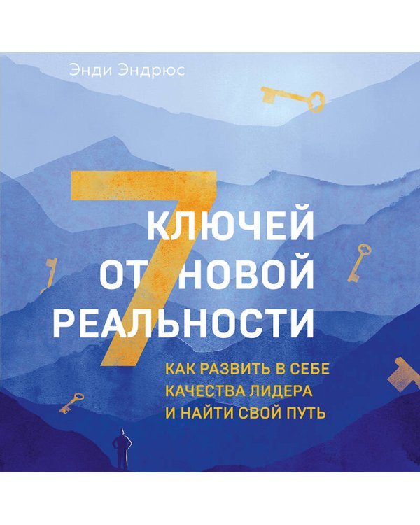 7 ключей от новой реальности. Как развить в себе качества лидера и найти свой путь