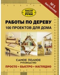 Работы по дереву. 100 проектов для дома
