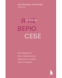 Я не верю себе. Как перестать быть заложником прошлого и смело идти по жизни