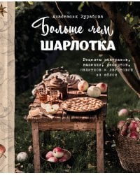 Больше чем шарлотка. Рецепты завтраков, выпечки, десертов, напитков и заготовок из яблок
