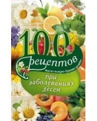 100 рецептов при заболеваниях десен. Вкусно, полезно, душевно, целебно