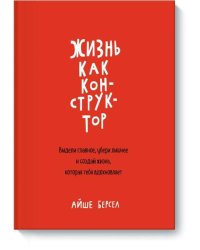 Жизнь как конструктор. Выдели главное, убери лишнее и создай жизнь, которая тебя вдохновляет