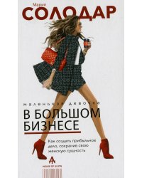 Маленькая девочка в большом бизнесе. Как создать прибыльное дело сохранив свою женскую сущность