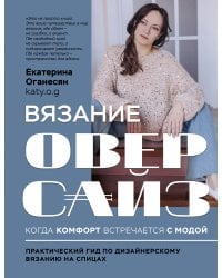 Вязание ОВЕРСАЙЗ. Когда комфорт встречается с модой. Практический гид по дизайнерскому вязанию на спицах