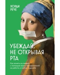 Убеждай, не открывая рта. Как влиять на людей с помощью языка телодвижений на работе, в любви и дружбе