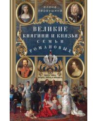 Великие княгини и князья семьи Романовых. Судьбы, тайны, интриги, любовь и ненависть…
