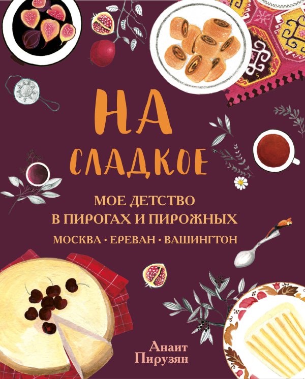 Аромат домашней выпечки. Простые рецепты на любой вкус На сладкое. Мое детство в пирогах и пирожных. Москва - Ереван - Вашингтон