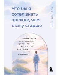 Что бы я хотел знать прежде, чем стану старше. Честные мысли о самооценке, друзьях и поиске себя для тех, кто только начинает взрослеть
