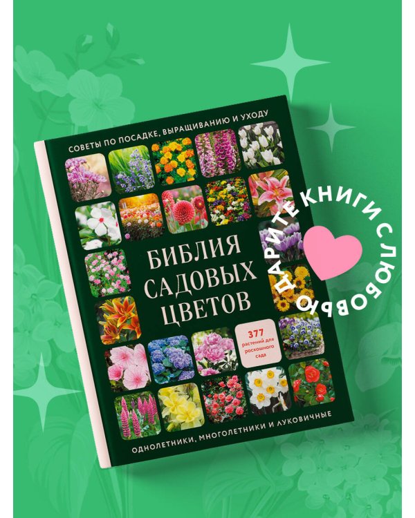 Библия садовых цветов. Однолетники, многолетники и луковичные. Советы по посадке, выращиванию и уходу