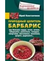 Природный целитель барбарис. При болезнях сердца, почек, печени, туберкулезе, ревматизме, геморрое,