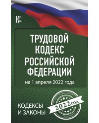 Трудовой Кодекс Российской Федерации на 1 апреля 2022 года