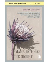 Мама, которая не любит. Истории, помогающие выйти из токсичных отношений матери и дочери