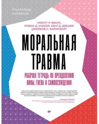 Моральная травма. Рабочая тетрадь по преодолению вины, гнева и самоосуждения