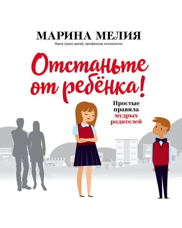 Отстаньте от ребёнка! Простые правила мудрых родителей