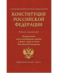 Конституция Российской Федерации. Федеральные конституционные законы о флаге, гербе и гимне. С учетом образования в составе РФ новых субъектов
