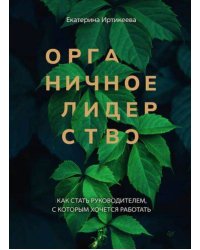 Органичное лидерство. Как стать руководителем, с которым хочется работать