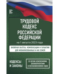 Трудовой Кодекс Российской Федерации на 1 августа 2023 года. Включая льготы, компенсации и гарантии для мобилизованных и их семей. Со всеми изменениями, законопроектами и постановлениями судов